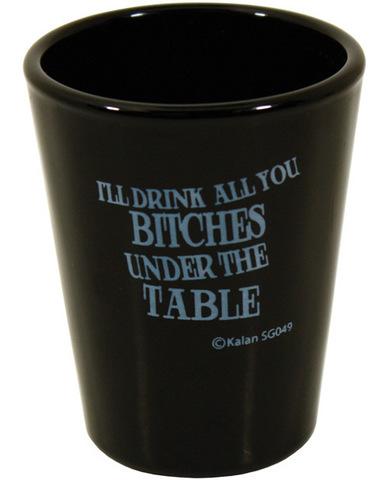 I'll drink all you bitches under the table black shot glass